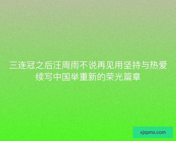 三连冠之后汪周雨不说再见用坚持与热爱续写中国举重新的荣光篇章