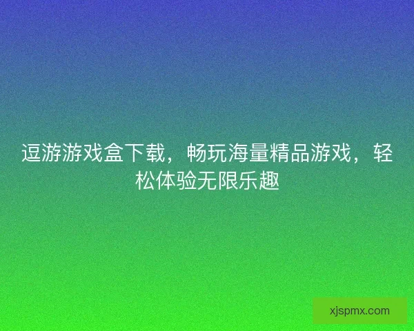 逗游游戏盒下载，畅玩海量精品游戏，轻松体验无限乐趣