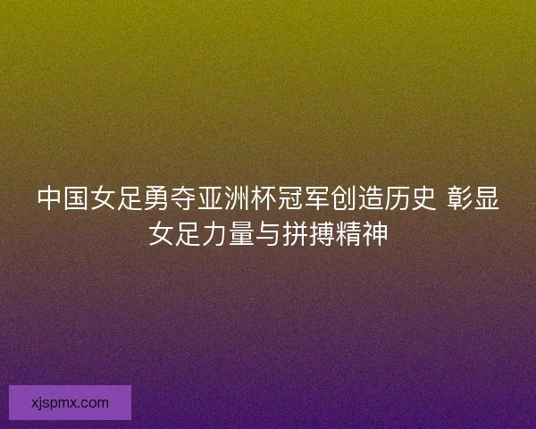 中国女足勇夺亚洲杯冠军创造历史 彰显女足力量与拼搏精神