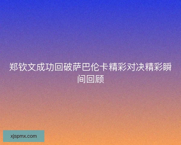 郑钦文成功回破萨巴伦卡精彩对决精彩瞬间回顾