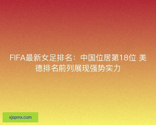 FIFA最新女足排名：中国位居第18位 美德排名前列展现强势实力