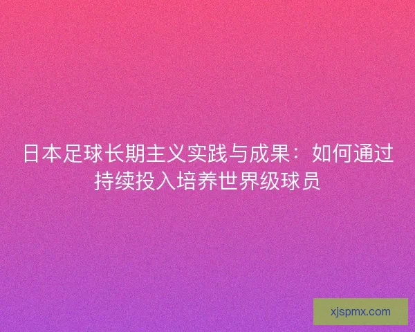 日本足球长期主义实践与成果：如何通过持续投入培养世界级球员